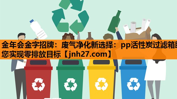 金年会金字招牌：废气净化新选择：pp活性炭过滤箱助您实现零排放目标