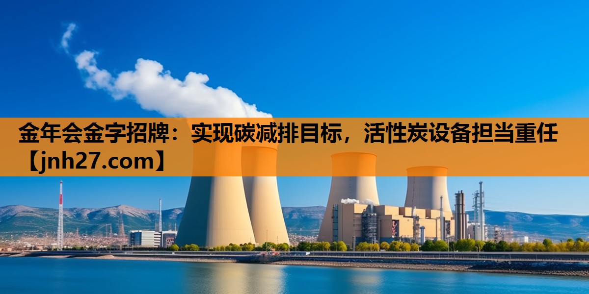 金年会金字招牌：实现碳减排目标，活性炭设备担当重任