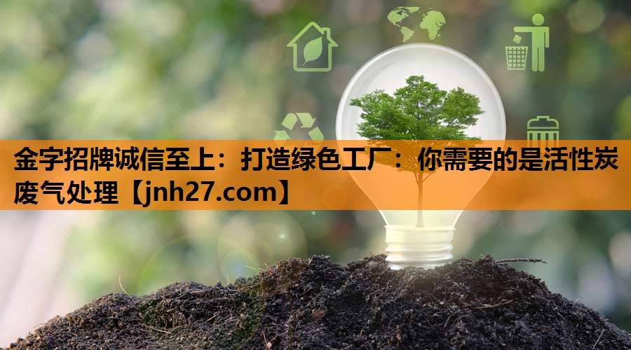 金字招牌诚信至上：打造绿色工厂：你需要的是活性炭废气处理