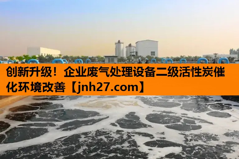 创新升级！企业废气处理设备二级活性炭催化环境改善