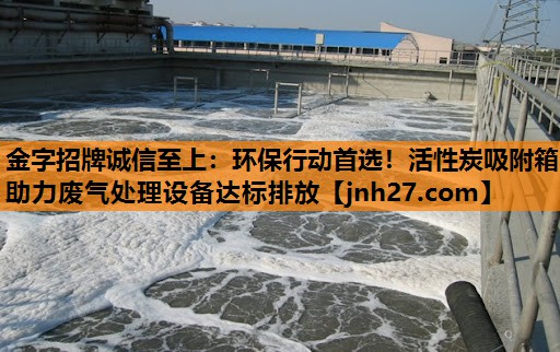 金字招牌诚信至上：环保行动首选！活性炭吸附箱助力废气处理设备达标排放