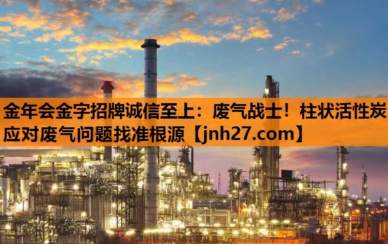 金年会金字招牌诚信至上：废气战士！柱状活性炭应对废气问题找准根源