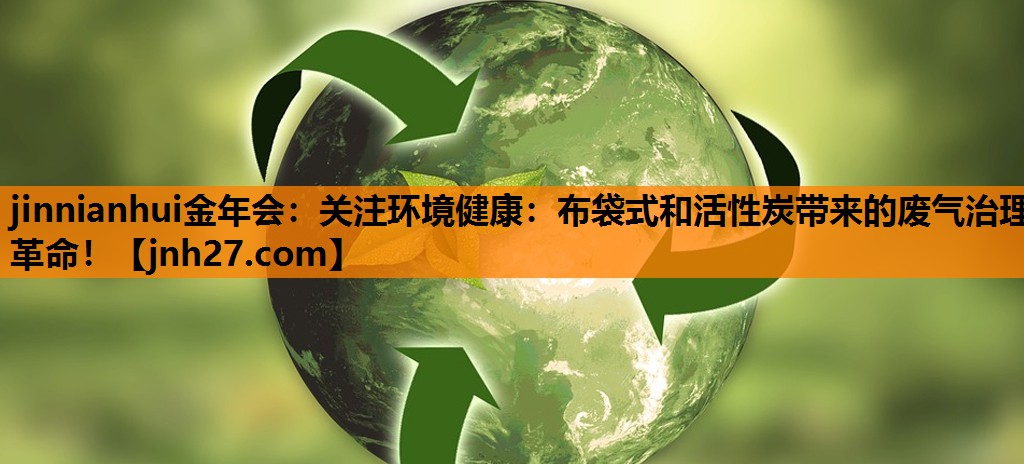 jinnianhui金年会：关注环境健康：布袋式和活性炭带来的废气治理革命！