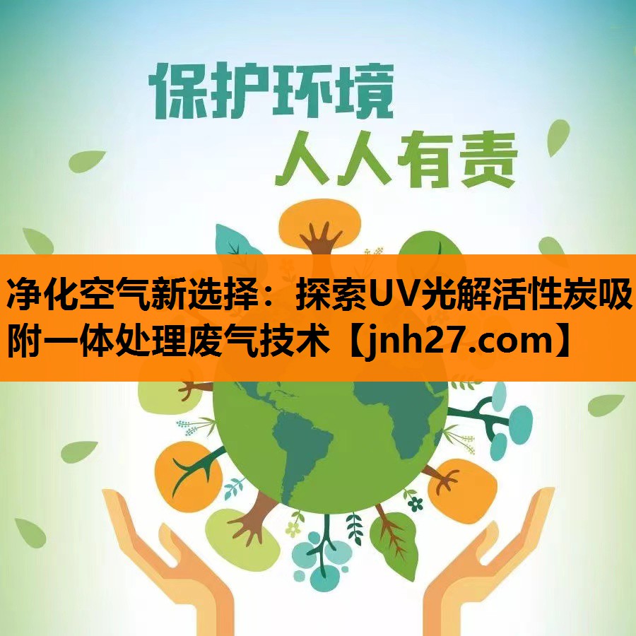 <strong>净化空气新选择：探索UV光解活性炭吸附一体处理废气技术</strong>