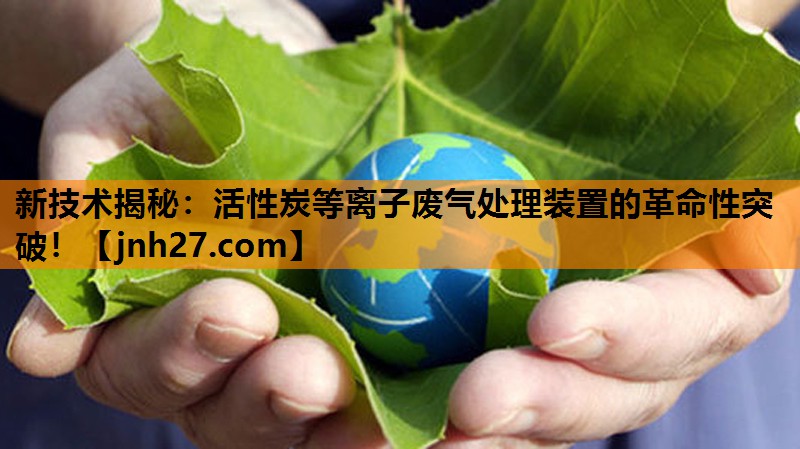 <strong>新技术揭秘：活性炭等离子废气处理装置的革命性突破！</strong>