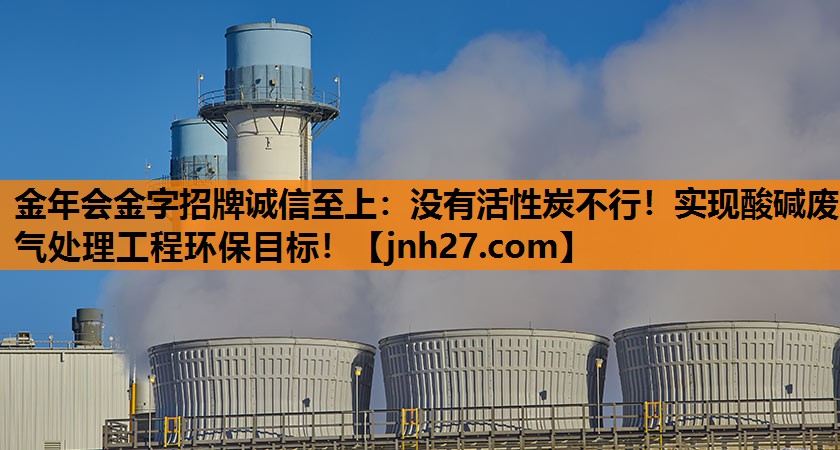 <strong>金年会金字招牌诚信至上：没有活性炭不行！实现酸碱废气处理工程环保目标！</strong>