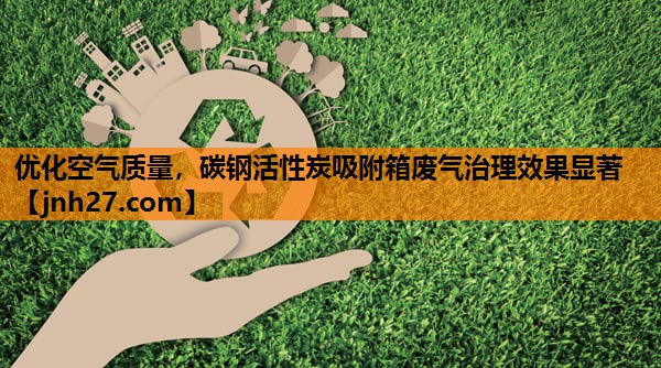 优化空气质量，碳钢活性炭吸附箱废气治理效果显著
