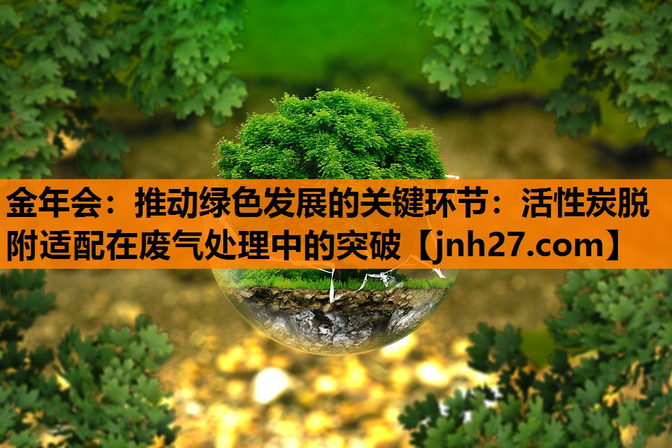 推动绿色发展的关键环节：活性炭脱附适配在废气处理中的突破