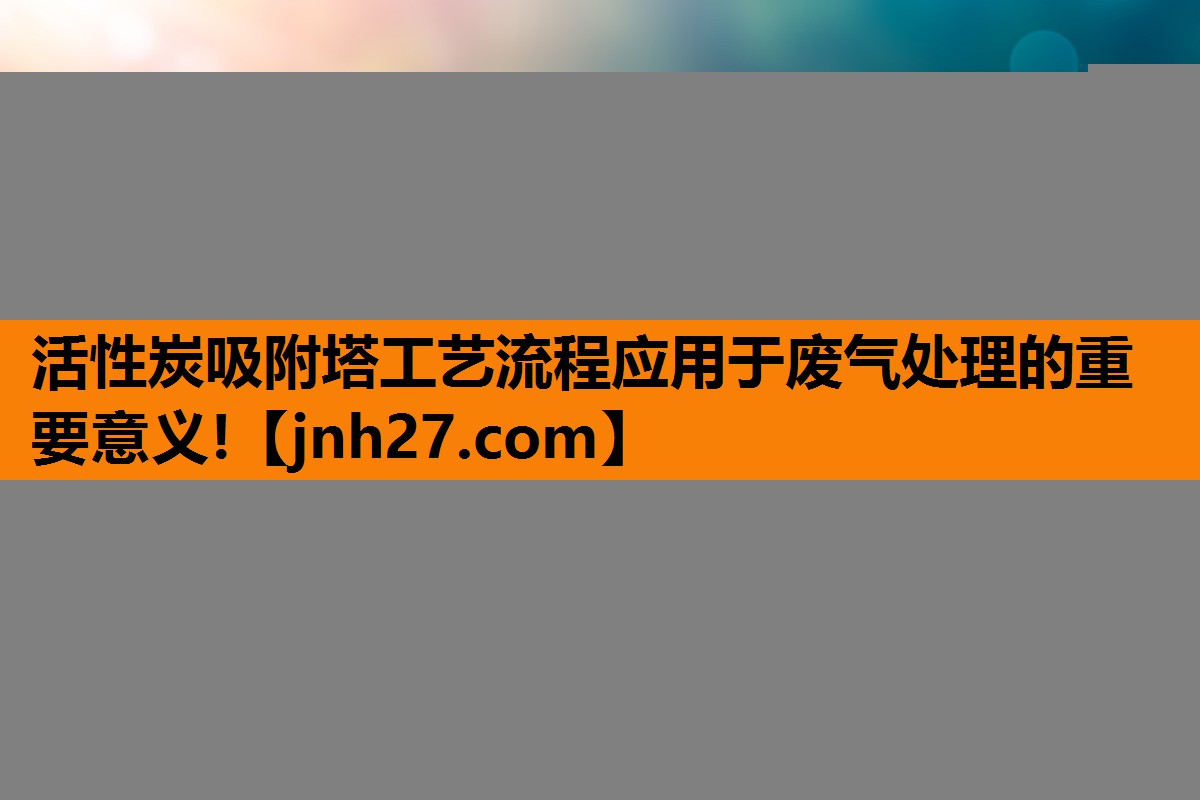 活性炭吸附塔工艺流程应用于废气处理的重要意义!