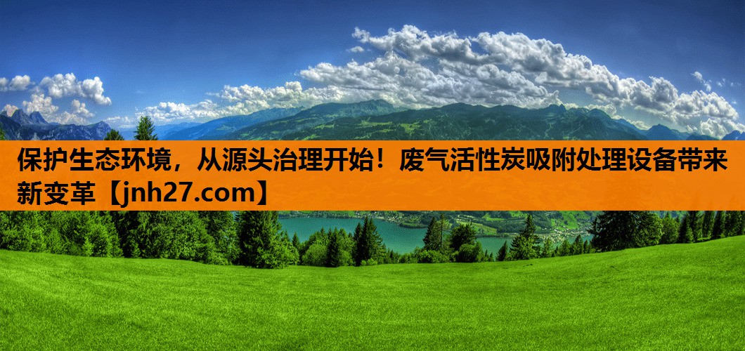 保护生态环境，从源头治理开始！废气活性炭吸附处理设备带来新变革