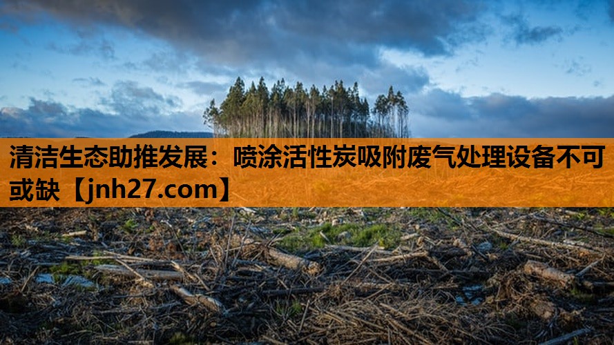 清洁生态助推发展：喷涂活性炭吸附废气处理设备不可或缺