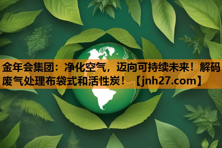 净化空气，迈向可持续未来！解码废气处理布袋式和活性炭！